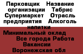 Парковщик › Название организации ­ Табрис Супермаркет › Отрасль предприятия ­ Алкоголь, напитки › Минимальный оклад ­ 17 000 - Все города Работа » Вакансии   . Воронежская обл.